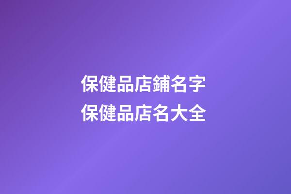 保健品店鋪名字 保健品店名大全-第1張-店鋪起名-玄機派